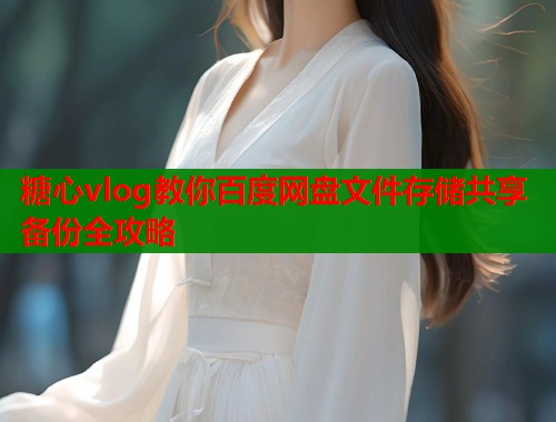 糖心vlog教你百度网盘文件存储共享备份全攻略