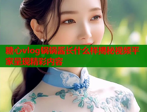 糖心vlog锅锅酱长什么样揭秘视频平家呈现精彩内容