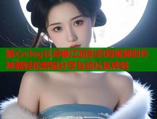 糖心vlog长得像江疏影的短视频创作神器轻松剪辑分享互动社区体验