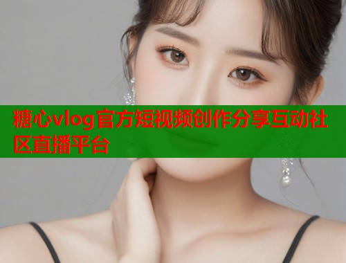 糖心vlog官方短视频创作分享互动社区直播平台