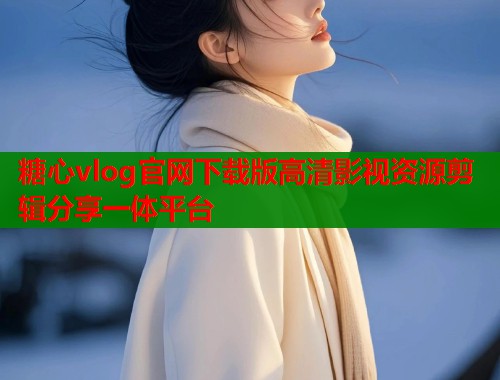 糖心vlog官网下载版高清影视资源剪辑分享一体平台