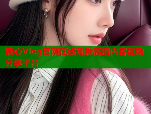 糖心Vlog官网在线观看高清内容互动分享平台