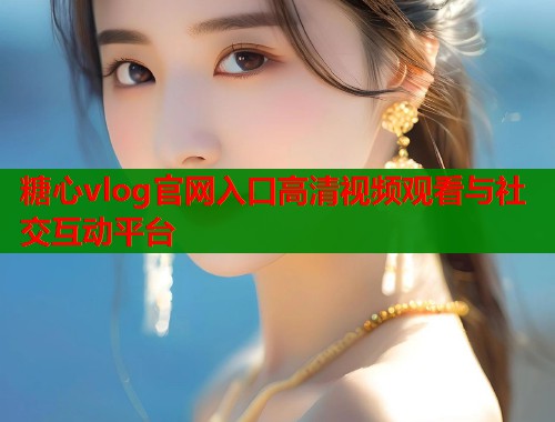 糖心vlog官网入口高清视频观看与社交互动平台