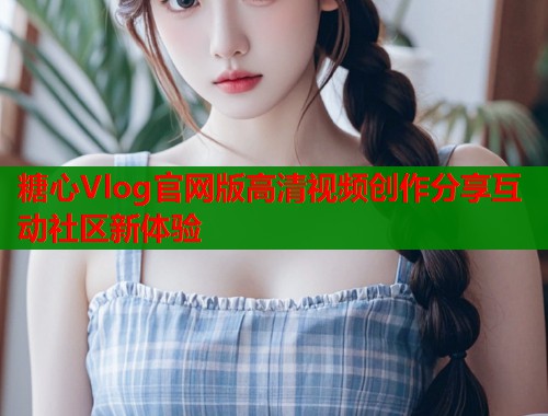 糖心Vlog官网版高清视频创作分享互动社区新体验