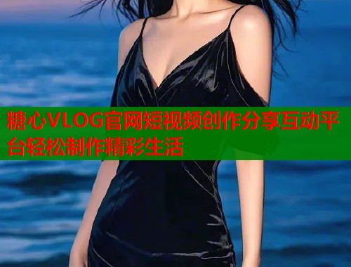 糖心VLOG官网短视频创作分享互动平台轻松制作精彩生活