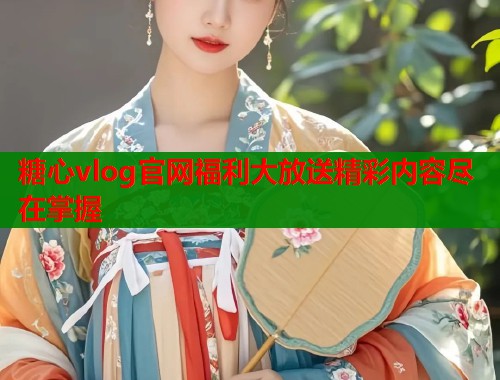 糖心vlog官网福利大放送精彩内容尽在掌握