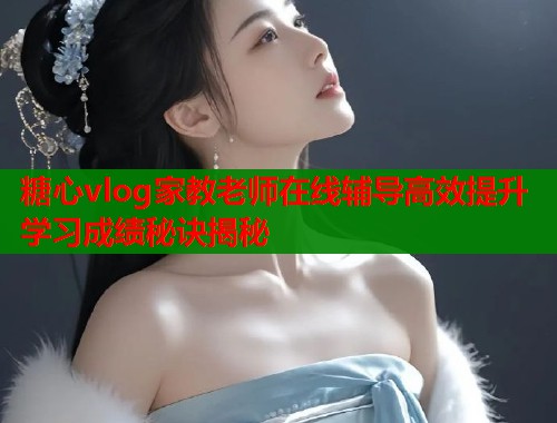 糖心vlog家教老师在线辅导高效提升学习成绩秘诀揭秘