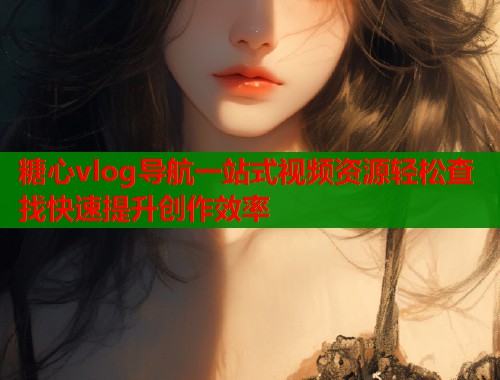 糖心vlog导航一站式视频资源轻松查找快速提升创作效率
