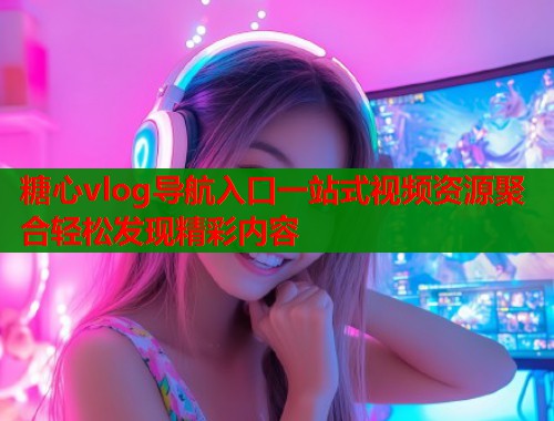 糖心vlog导航入口一站式视频资源聚合轻松发现精彩内容