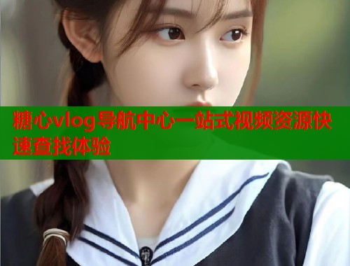 糖心vlog导航中心一站式视频资源快速查找体验