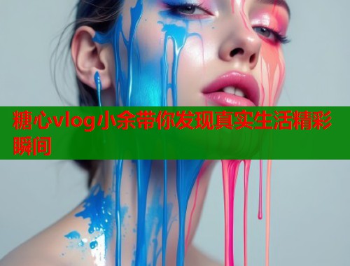 糖心vlog小余带你发现真实生活精彩瞬间