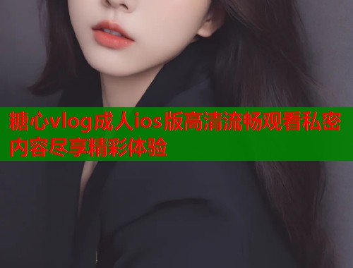 糖心vlog成人ios版高清流畅观看私密内容尽享精彩体验