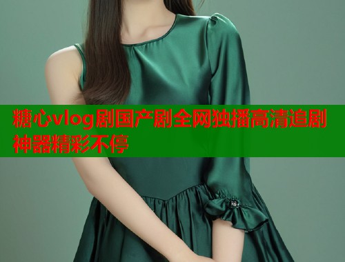 糖心vlog剧国产剧全网独播高清追剧神器精彩不停