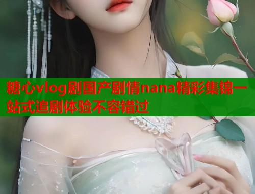 糖心vlog剧国产剧情nana精彩集锦一站式追剧体验不容错过