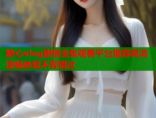 糖心vlog剧情全集观看平台推荐高清流畅体验不容错过