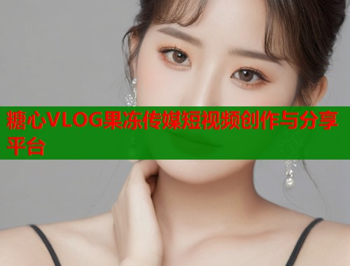 糖心VLOG果冻传媒短视频创作与分享平台