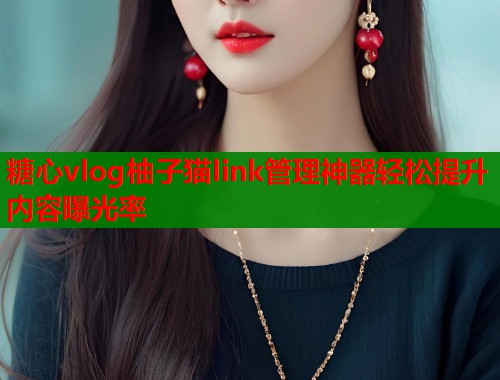 糖心vlog柚子猫link管理神器轻松提升内容曝光率