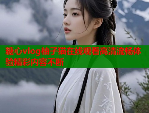 糖心vlog柚子猫在线观看高清流畅体验精彩内容不断
