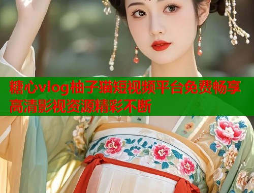 糖心vlog柚子猫短视频平台免费畅享高清影视资源精彩不断