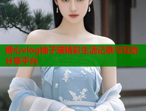 糖心vlog柚子猫精彩生活记录与互动分享平台