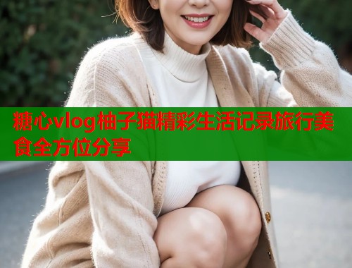 糖心vlog柚子猫精彩生活记录旅行美食全方位分享
