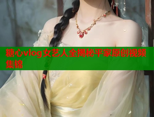 糖心vlog女艺人全揭秘平家原创视频集锦