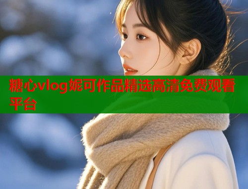 糖心vlog妮可作品精选高清免费观看平台