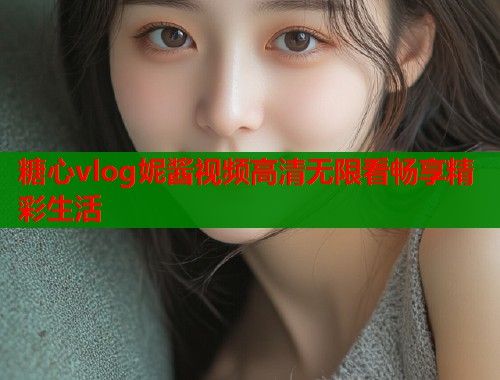 糖心vlog妮酱视频高清无限看畅享精彩生活