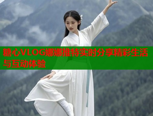 糖心VLOG娜娜推特实时分享精彩生活与互动体验