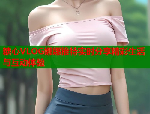 糖心VLOG娜娜推特实时分享精彩生活与互动体验