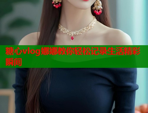 糖心vlog娜娜教你轻松记录生活精彩瞬间