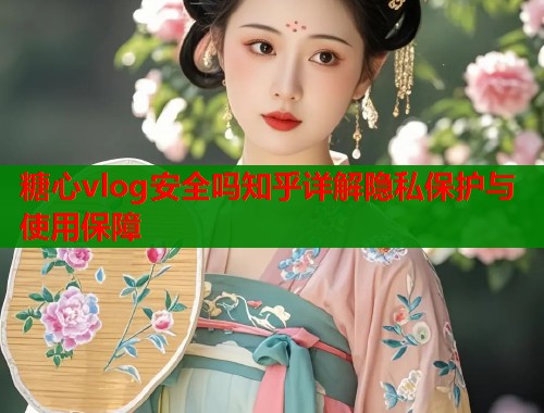 糖心vlog安全吗知乎详解隐私保护与使用保障