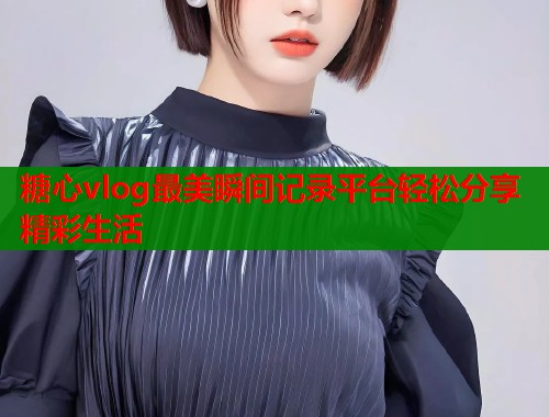 糖心vlog最美瞬间记录平台轻松分享精彩生活