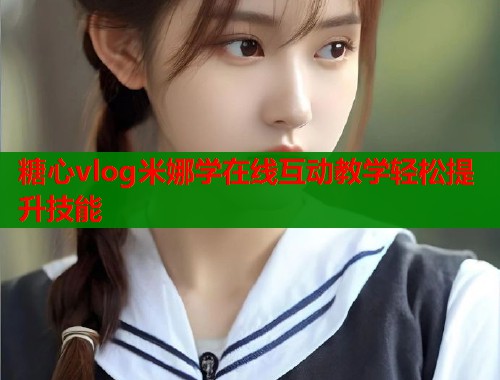 糖心vlog米娜学在线互动教学轻松提升技能