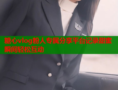 糖心vlog粉人专属分享平台记录甜蜜瞬间轻松互动