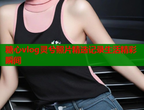 糖心vlog灵兮照片精选记录生活精彩瞬间