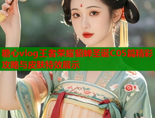 糖心vlog王者荣耀貂蝉圣诞C05篇精彩攻略与皮肤特效展示