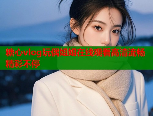 糖心vlog玩偶姐姐在线观看高清流畅精彩不停