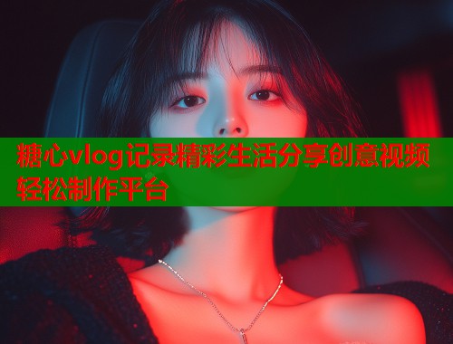 糖心vlog记录精彩生活分享创意视频轻松制作平台