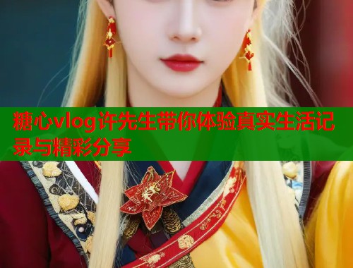 糖心vlog许先生带你体验真实生活记录与精彩分享