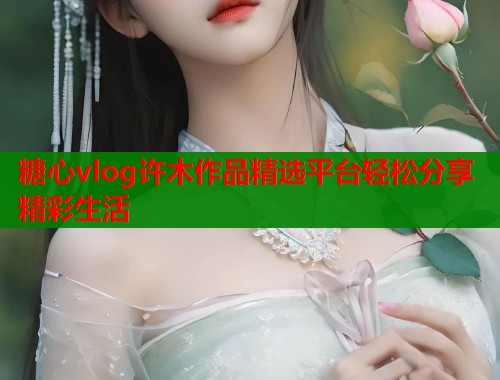糖心vlog许木作品精选平台轻松分享精彩生活