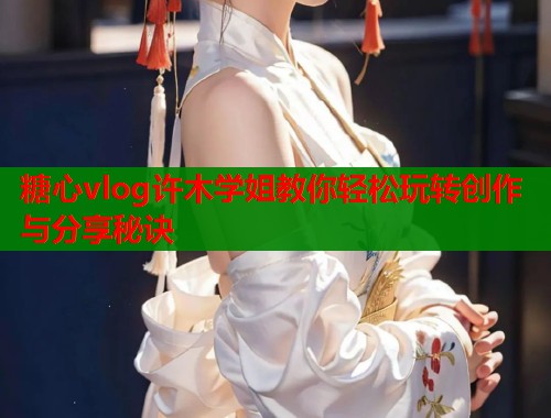 糖心vlog许木学姐教你轻松玩转创作与分享秘诀