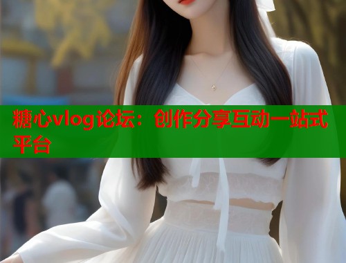 糖心vlog论坛：创作分享互动一站式平台