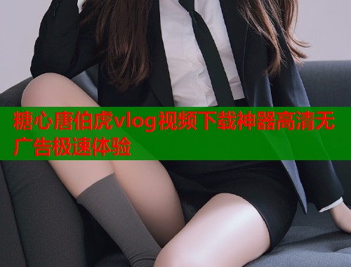 糖心唐伯虎vlog视频下载神器高清无广告极速体验