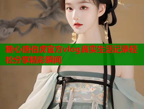 糖心唐伯虎官方vlog真实生活记录轻松分享精彩瞬间