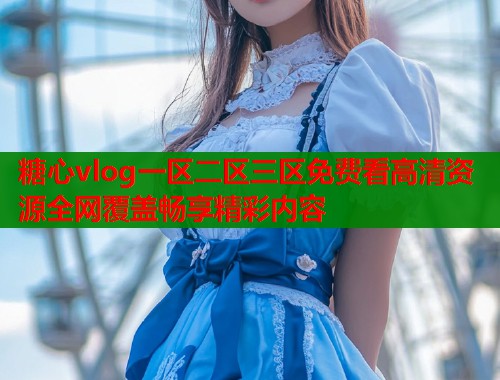 糖心vlog一区二区三区免费看高清资源全网覆盖畅享精彩内容