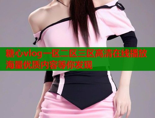 糖心vlog一区二区三区高清在线播放海量优质内容等你发现