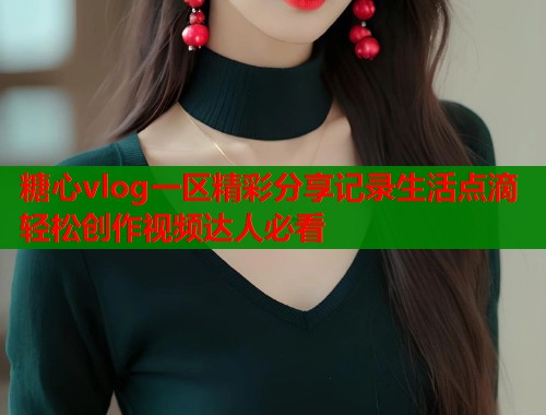 糖心vlog一区精彩分享记录生活点滴轻松创作视频达人必看
