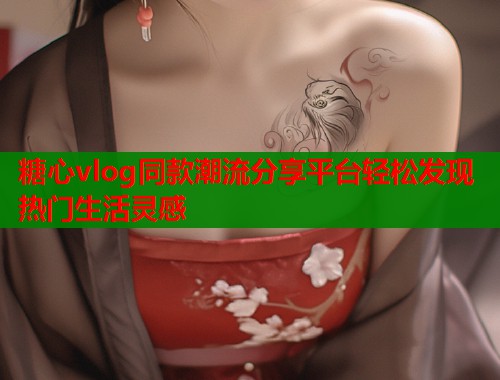 糖心vlog同款潮流分享平台轻松发现热门生活灵感