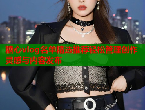 糖心vlog名单精选推荐轻松管理创作灵感与内容发布